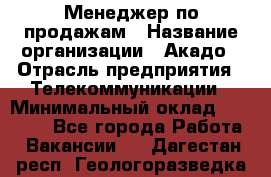 Менеджер по продажам › Название организации ­ Акадо › Отрасль предприятия ­ Телекоммуникации › Минимальный оклад ­ 40 000 - Все города Работа » Вакансии   . Дагестан респ.,Геологоразведка п.